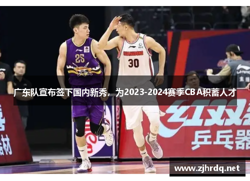 广东队宣布签下国内新秀，为2023-2024赛季CBA积蓄人才